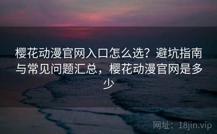 樱花动漫官网入口怎么选？避坑指南与常见问题汇总，樱花动漫官网是多少  第2张