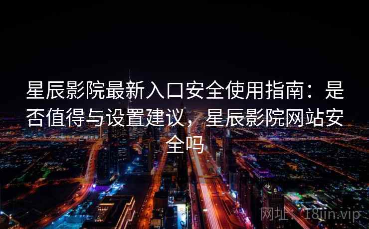 星辰影院最新入口安全使用指南：是否值得与设置建议，星辰影院网站安全吗  第1张