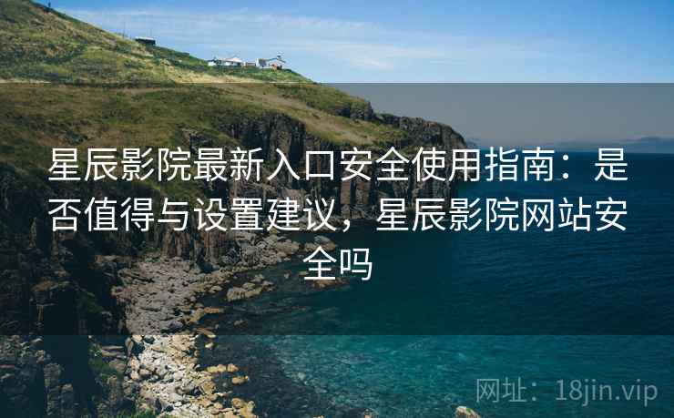 星辰影院最新入口安全使用指南：是否值得与设置建议，星辰影院网站安全吗  第2张