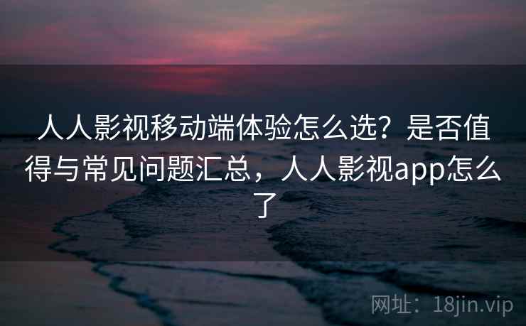 人人影视移动端体验怎么选？是否值得与常见问题汇总，人人影视app怎么了  第2张