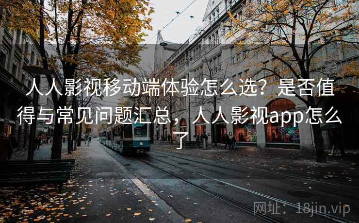 人人影视移动端体验怎么选？是否值得与常见问题汇总，人人影视app怎么了  第1张