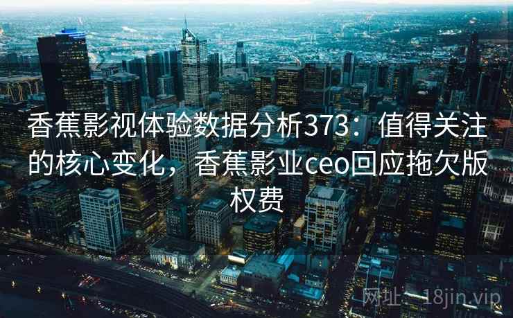 香蕉影视体验数据分析373：值得关注的核心变化，香蕉影业ceo回应拖欠版权费  第1张