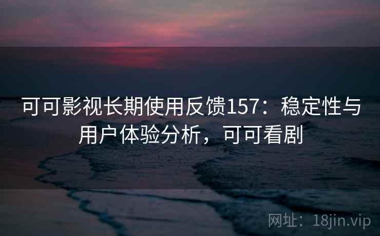 可可影视长期使用反馈157：稳定性与用户体验分析，可可看剧  第1张
