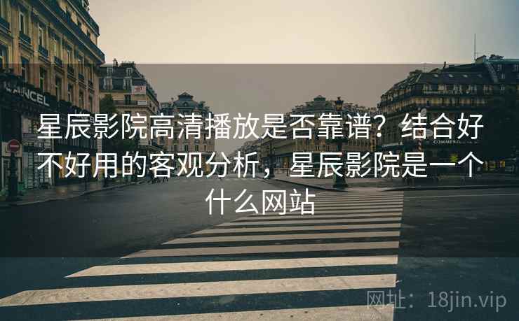 星辰影院高清播放是否靠谱？结合好不好用的客观分析，星辰影院是一个什么网站  第1张