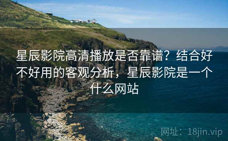 星辰影院高清播放是否靠谱？结合好不好用的客观分析，星辰影院是一个什么网站  第2张