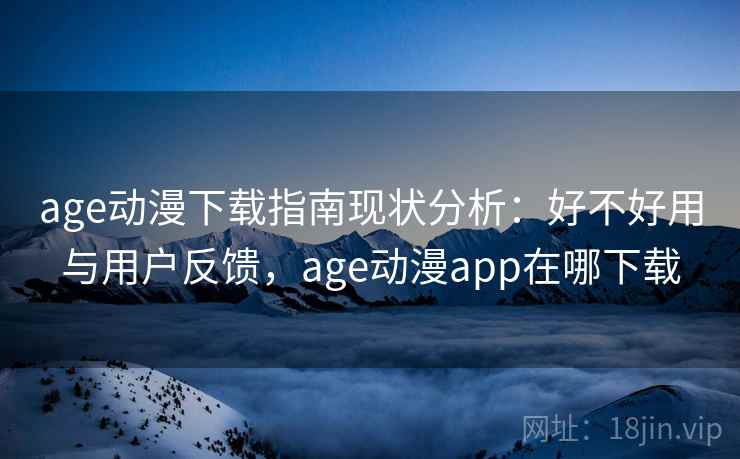 age动漫下载指南现状分析：好不好用与用户反馈，age动漫app在哪下载  第1张