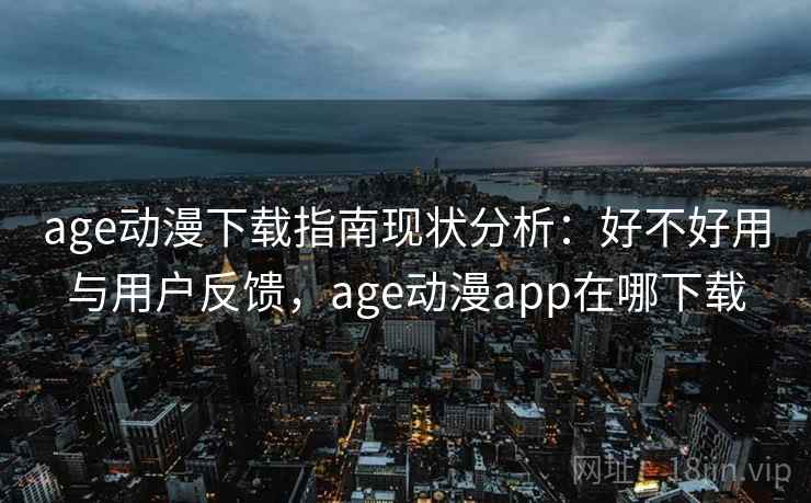 age动漫下载指南现状分析：好不好用与用户反馈，age动漫app在哪下载  第2张