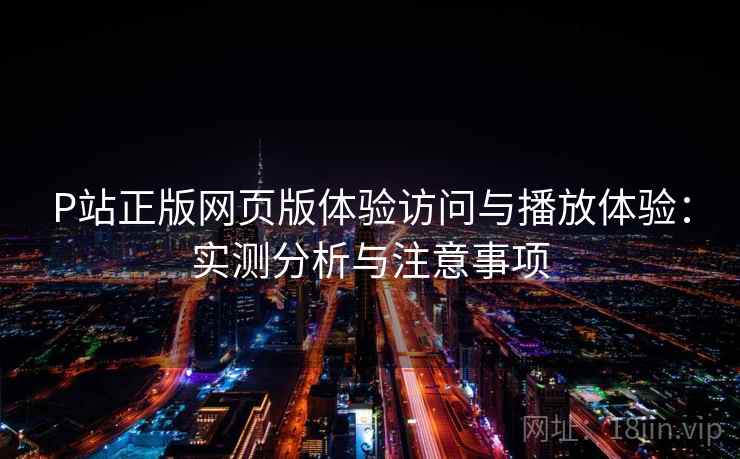 P站正版网页版体验访问与播放体验：实测分析与注意事项  第1张