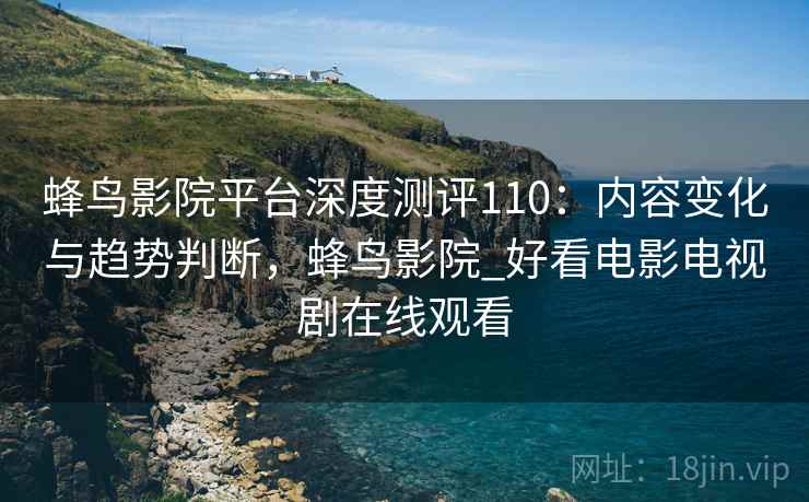 蜂鸟影院平台深度测评110：内容变化与趋势判断，蜂鸟影院_好看电影电视剧在线观看  第2张