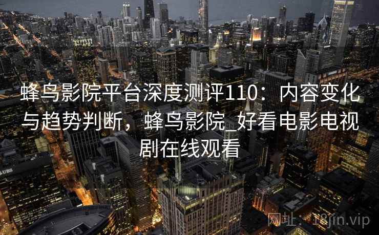 蜂鸟影院平台深度测评110：内容变化与趋势判断，蜂鸟影院_好看电影电视剧在线观看  第1张