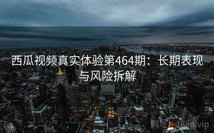 西瓜视频真实体验第464期：长期表现与风险拆解  第1张