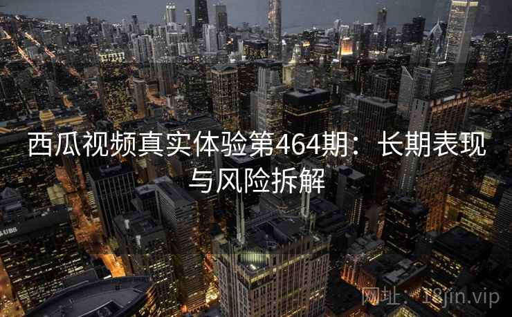西瓜视频真实体验第464期：长期表现与风险拆解  第2张
