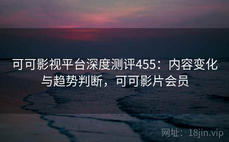 可可影视平台深度测评455：内容变化与趋势判断，可可影片会员  第2张