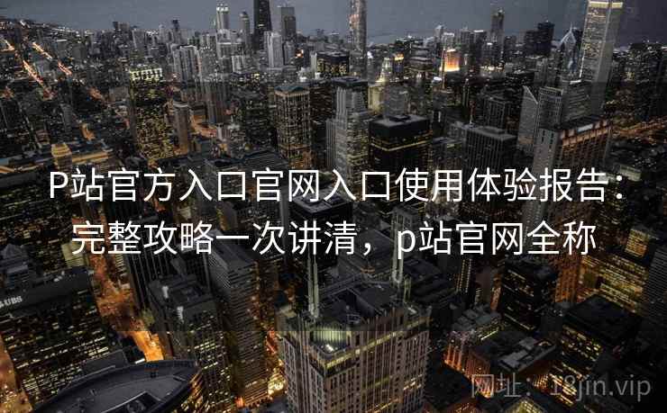 P站官方入口官网入口使用体验报告:完整攻略一次讲清,p站官网全称 第1张 P站官方入口官网入口使用体验报告:完整攻略一次讲清,p站官网全称 第1张