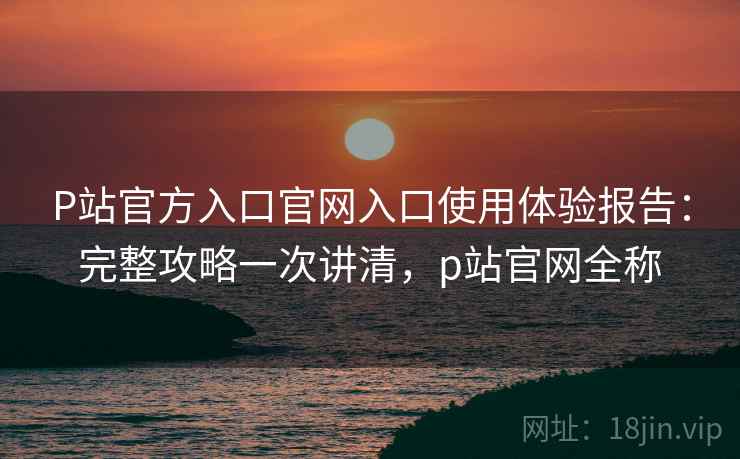 P站官方入口官网入口使用体验报告:完整攻略一次讲清,p站官网全称 第2张 P站官方入口官网入口使用体验报告:完整攻略一次讲清,p站官网全称 第2张