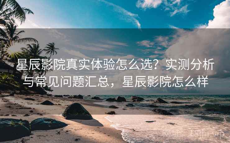 星辰影院真实体验怎么选？实测分析与常见问题汇总，星辰影院怎么样  第1张