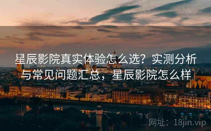 星辰影院真实体验怎么选？实测分析与常见问题汇总，星辰影院怎么样  第2张