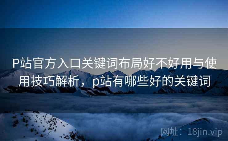 P站官方入口关键词布局好不好用与使用技巧解析,p站有哪些好的关键词 第2张 P站官方入口关键词布局好不好用与使用技巧解析,p站有哪些好的关键词 第2张