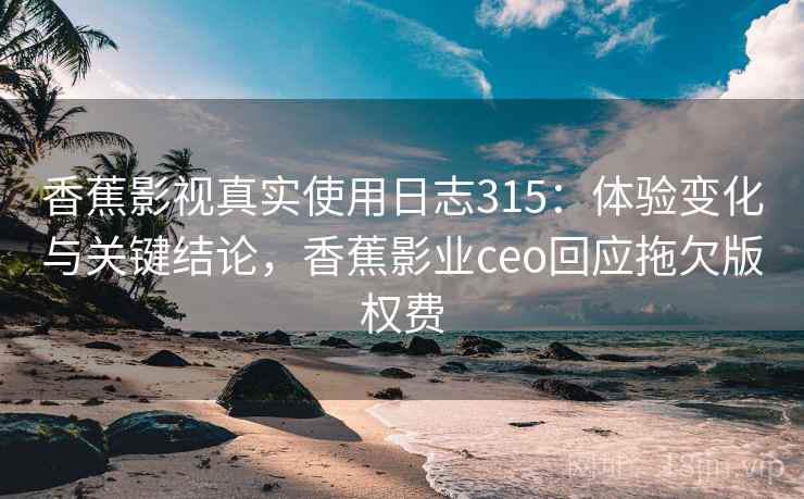 香蕉影视真实使用日志315:体验变化与关键结论,香蕉影业ceo回应拖欠版权费 第1张 香蕉影视真实使用日志315:体验变化与关键结论,香蕉影业ceo回应拖欠版权费 第1张