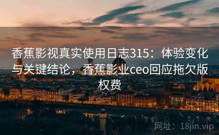 香蕉影视真实使用日志315:体验变化与关键结论,香蕉影业ceo回应拖欠版权费 第2张 香蕉影视真实使用日志315:体验变化与关键结论,香蕉影业ceo回应拖欠版权费 第2张