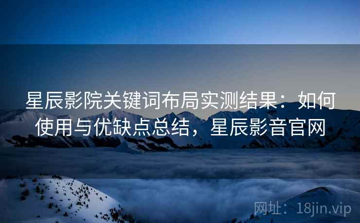星辰影院关键词布局实测结果:如何使用与优缺点总结,星辰影音官网 第2张 星辰影院关键词布局实测结果:如何使用与优缺点总结,星辰影音官网 第2张