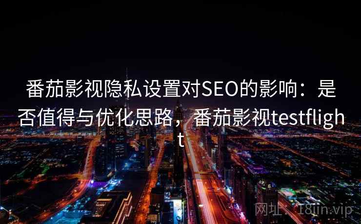 番茄影视隐私设置对SEO的影响：是否值得与优化思路，番茄影视testflight  第2张