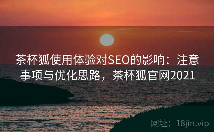 茶杯狐使用体验对SEO的影响:注意事项与优化思路,茶杯狐官网2021 第1张 茶杯狐使用体验对SEO的影响:注意事项与优化思路,茶杯狐官网2021 第1张