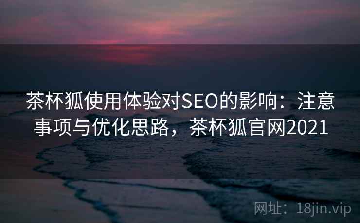 茶杯狐使用体验对SEO的影响:注意事项与优化思路,茶杯狐官网2021 第2张 茶杯狐使用体验对SEO的影响:注意事项与优化思路,茶杯狐官网2021 第2张