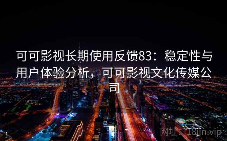 可可影视长期使用反馈83：稳定性与用户体验分析，可可影视文化传媒公司  第1张