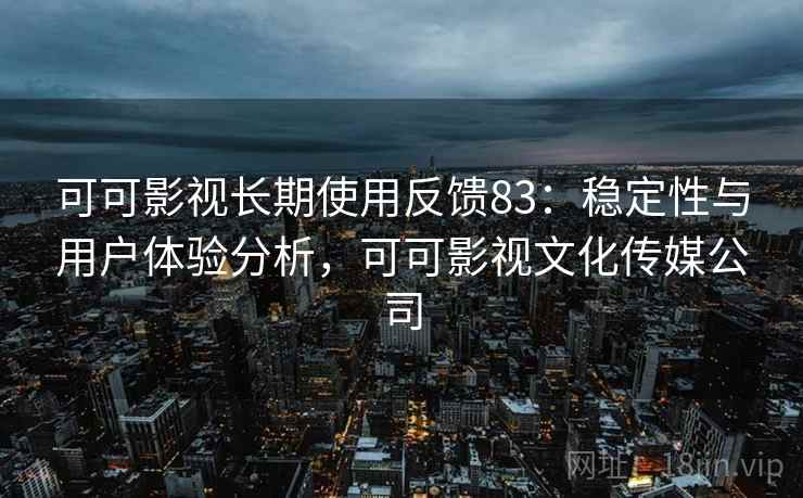 可可影视长期使用反馈83：稳定性与用户体验分析，可可影视文化传媒公司  第2张