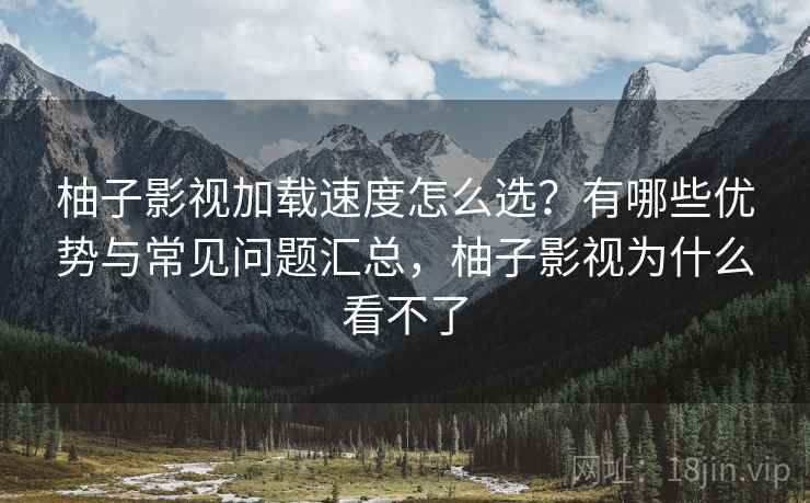 柚子影视加载速度怎么选？有哪些优势与常见问题汇总，柚子影视为什么看不了  第2张