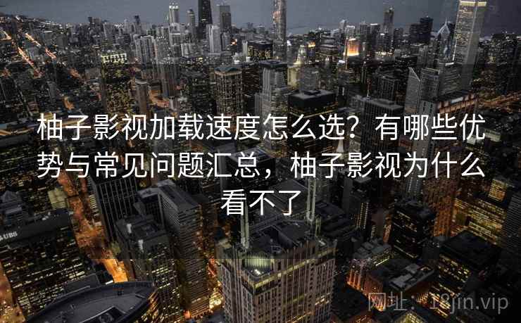 柚子影视加载速度怎么选？有哪些优势与常见问题汇总，柚子影视为什么看不了  第1张