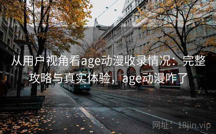 从用户视角看age动漫收录情况：完整攻略与真实体验，age动漫咋了  第1张