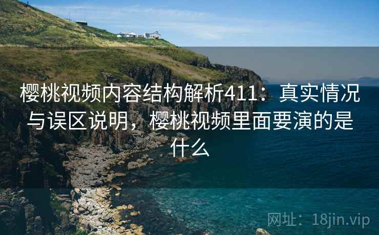 樱桃视频内容结构解析411:真实情况与误区说明,樱桃视频里面要演的是什么 第1张 樱桃视频内容结构解析411:真实情况与误区说明,樱桃视频里面要演的是什么 第1张