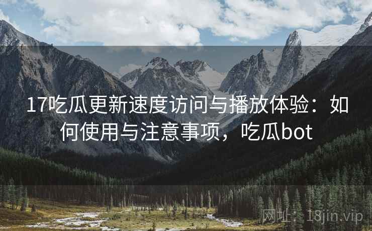 17吃瓜更新速度访问与播放体验：如何使用与注意事项，吃瓜bot  第1张