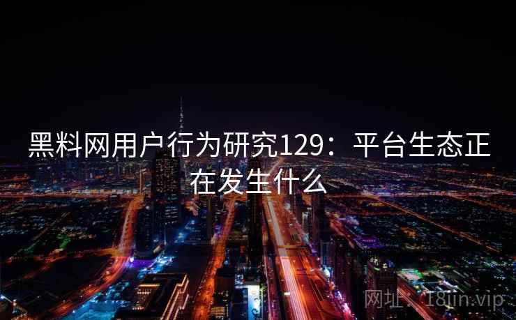 黑料网用户行为研究129:平台生态正在发生什么 第1张 黑料网用户行为研究129:平台生态正在发生什么 第1张