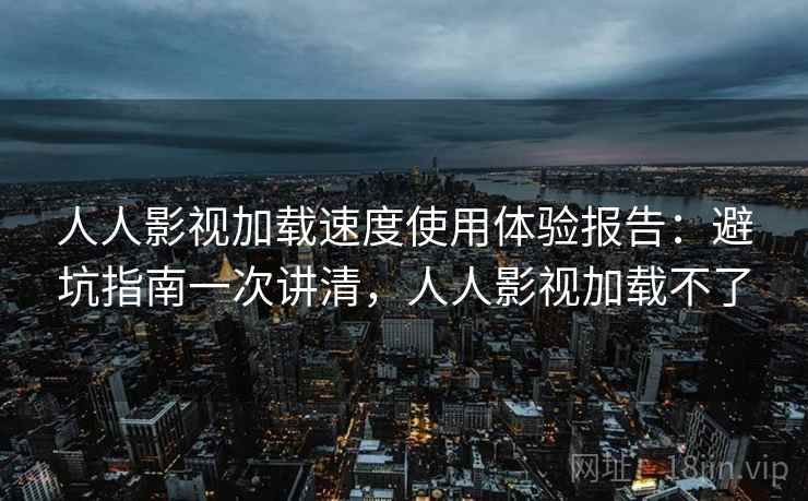 人人影视加载速度使用体验报告：避坑指南一次讲清，人人影视加载不了  第2张