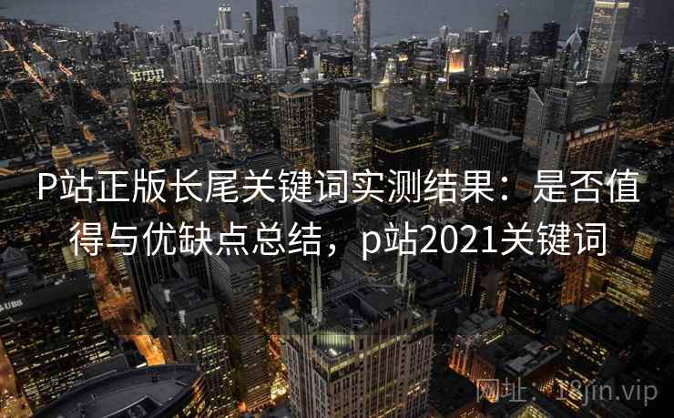 P站正版长尾关键词实测结果:是否值得与优缺点总结,p站2021关键词 第1张 P站正版长尾关键词实测结果:是否值得与优缺点总结,p站2021关键词 第1张