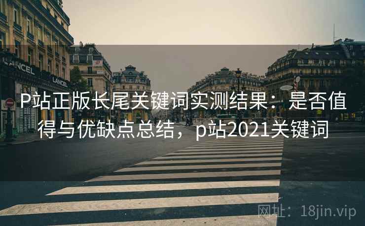 P站正版长尾关键词实测结果:是否值得与优缺点总结,p站2021关键词 第2张 P站正版长尾关键词实测结果:是否值得与优缺点总结,p站2021关键词 第2张