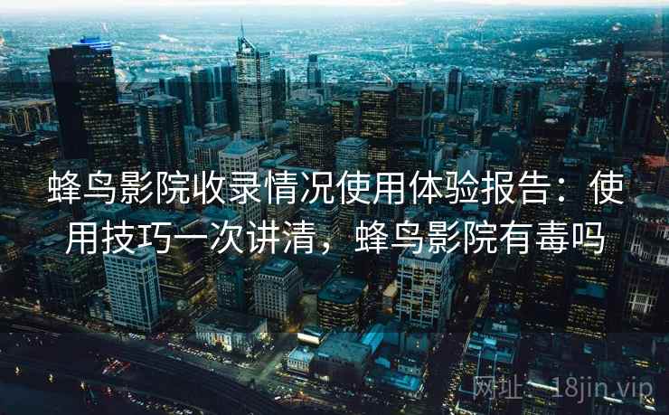 蜂鸟影院收录情况使用体验报告：使用技巧一次讲清，蜂鸟影院有毒吗  第1张