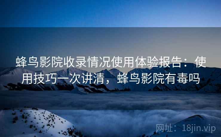 蜂鸟影院收录情况使用体验报告：使用技巧一次讲清，蜂鸟影院有毒吗  第2张