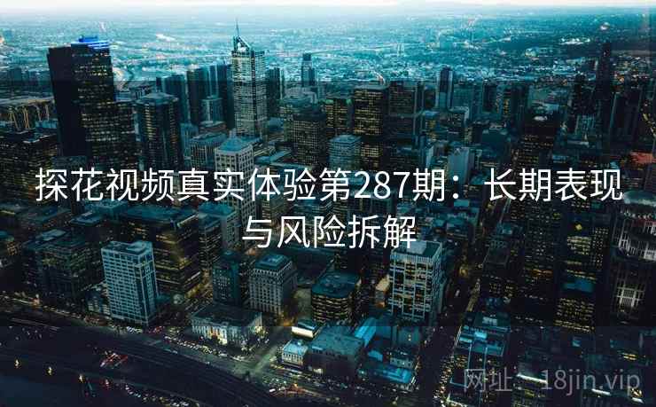 探花视频真实体验第287期:长期表现与风险拆解 第1张 探花视频真实体验第287期:长期表现与风险拆解 第1张