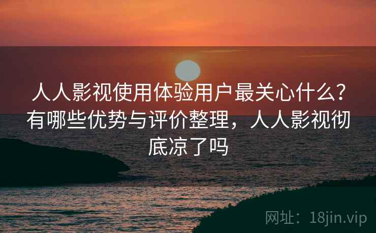 人人影视使用体验用户最关心什么？有哪些优势与评价整理，人人影视彻底凉了吗  第1张