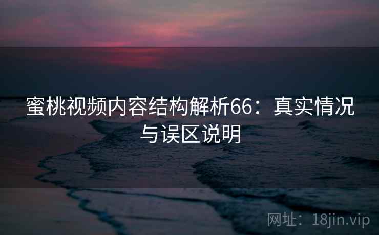 蜜桃视频内容结构解析66:真实情况与误区说明 第2张 蜜桃视频内容结构解析66:真实情况与误区说明 第2张