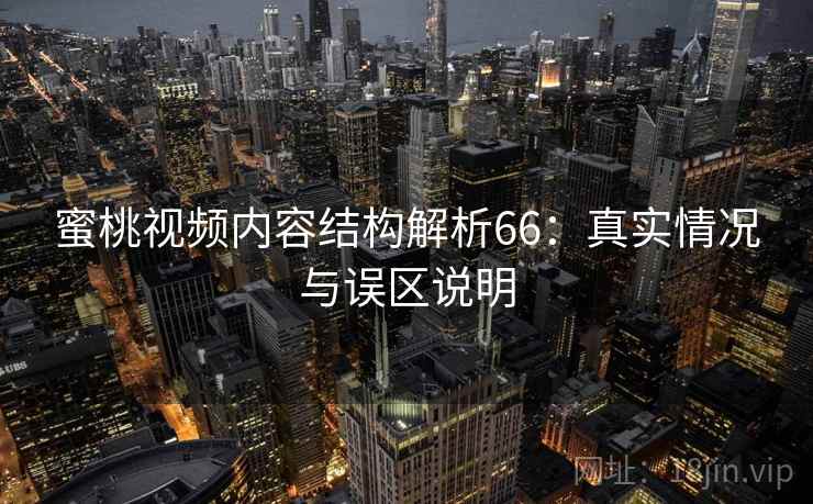 蜜桃视频内容结构解析66:真实情况与误区说明 第1张 蜜桃视频内容结构解析66:真实情况与误区说明 第1张