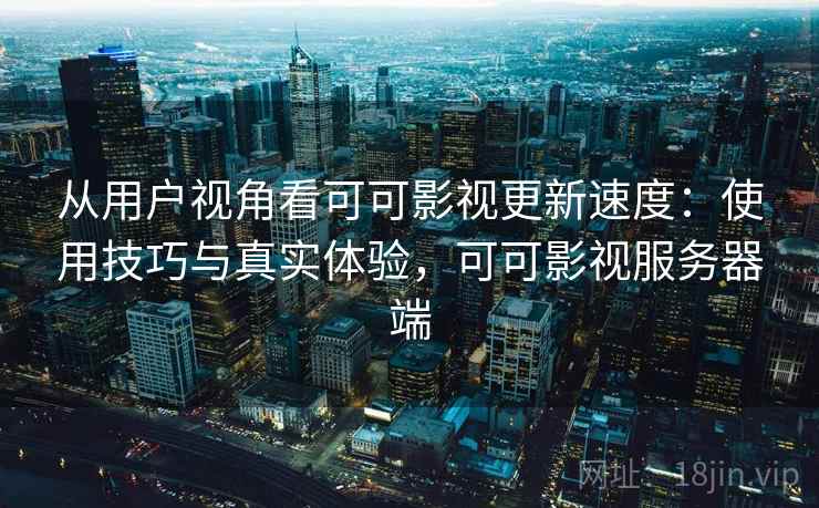 从用户视角看可可影视更新速度：使用技巧与真实体验，可可影视服务器端  第2张