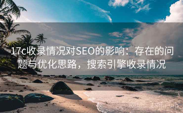 17c收录情况对SEO的影响：存在的问题与优化思路，搜索引擎收录情况  第2张