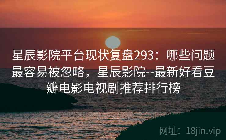 星辰影院平台现状复盘293：哪些问题最容易被忽略，星辰影院--最新好看豆瓣电影电视剧推荐排行榜  第1张