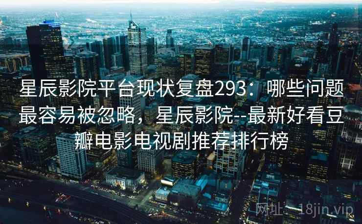 星辰影院平台现状复盘293：哪些问题最容易被忽略，星辰影院--最新好看豆瓣电影电视剧推荐排行榜  第2张