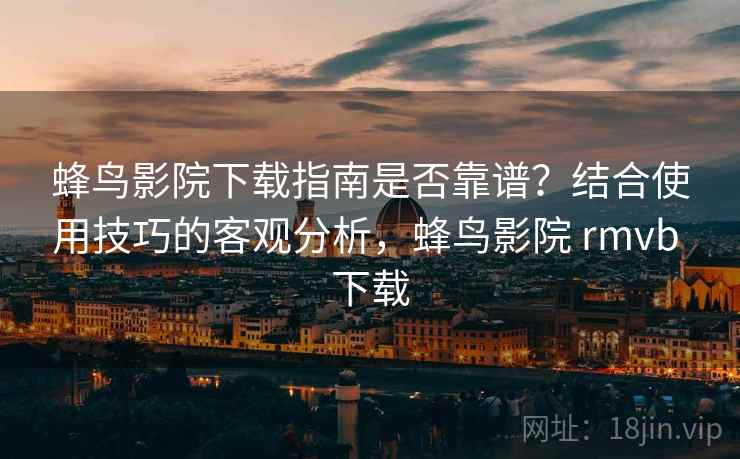 蜂鸟影院下载指南是否靠谱？结合使用技巧的客观分析，蜂鸟影院 rmvb 下载  第1张